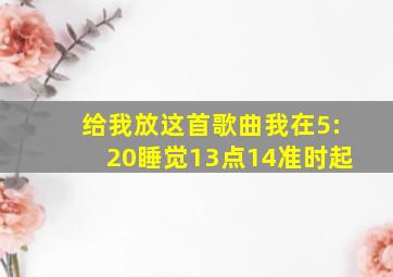 给我放这首歌曲我在5:20睡觉13点14准时起