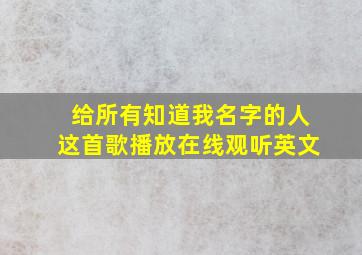 给所有知道我名字的人这首歌播放在线观听英文