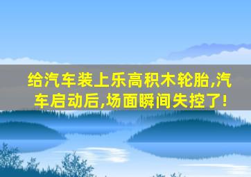 给汽车装上乐高积木轮胎,汽车启动后,场面瞬间失控了!