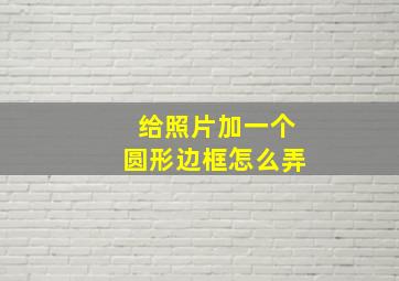 给照片加一个圆形边框怎么弄