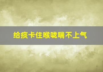 给痰卡住喉咙喘不上气