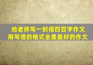 给老师写一封信四百字作文用写信的格式全是最好的作文