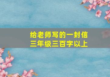 给老师写的一封信三年级三百字以上