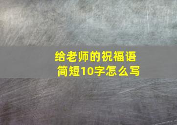 给老师的祝福语简短10字怎么写