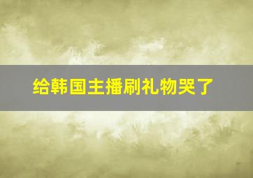 给韩国主播刷礼物哭了