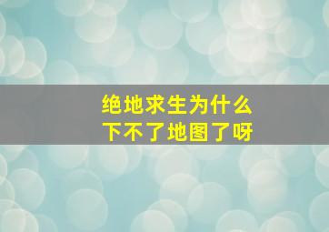 绝地求生为什么下不了地图了呀