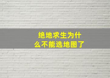 绝地求生为什么不能选地图了