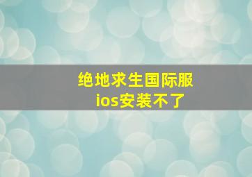 绝地求生国际服ios安装不了