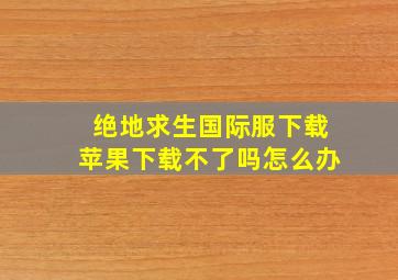 绝地求生国际服下载苹果下载不了吗怎么办