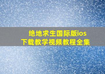 绝地求生国际版ios下载教学视频教程全集