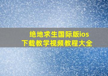 绝地求生国际版ios下载教学视频教程大全