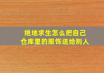 绝地求生怎么把自己仓库里的服饰送给别人