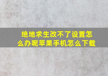 绝地求生改不了设置怎么办呢苹果手机怎么下载