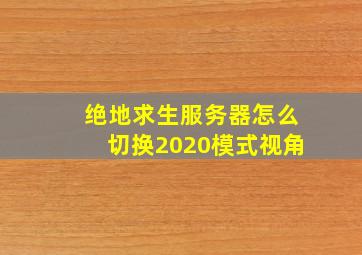 绝地求生服务器怎么切换2020模式视角