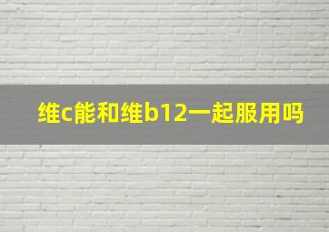 维c能和维b12一起服用吗