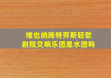 维也纳施特劳斯轻歌剧院交响乐团是水团吗