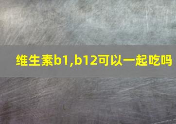 维生素b1,b12可以一起吃吗