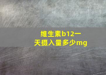 维生素b12一天摄入量多少mg