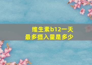 维生素b12一天最多摄入量是多少