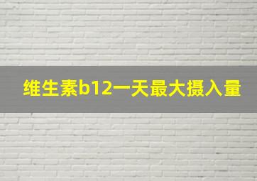 维生素b12一天最大摄入量