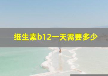 维生素b12一天需要多少