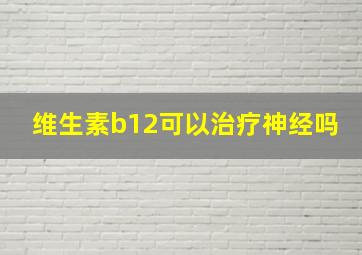 维生素b12可以治疗神经吗