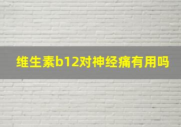 维生素b12对神经痛有用吗