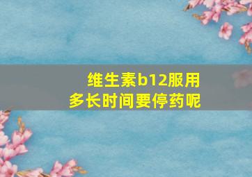 维生素b12服用多长时间要停药呢