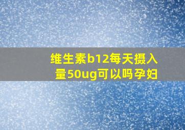 维生素b12每天摄入量50ug可以吗孕妇