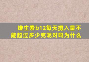 维生素b12每天摄入量不能超过多少克呢对吗为什么