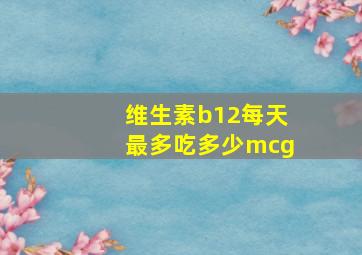 维生素b12每天最多吃多少mcg