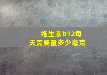 维生素b12每天需要量多少毫克