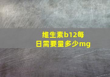 维生素b12每日需要量多少mg