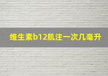 维生素b12肌注一次几毫升