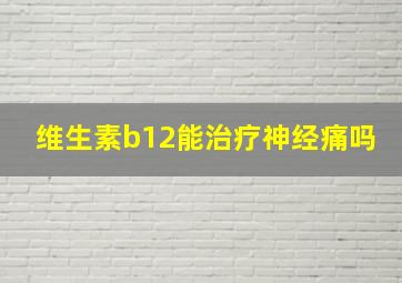 维生素b12能治疗神经痛吗