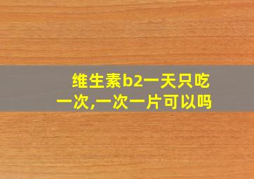 维生素b2一天只吃一次,一次一片可以吗