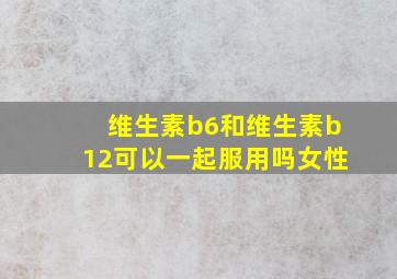 维生素b6和维生素b12可以一起服用吗女性