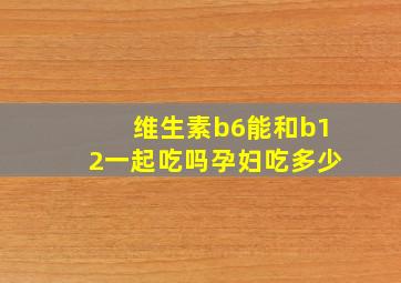 维生素b6能和b12一起吃吗孕妇吃多少