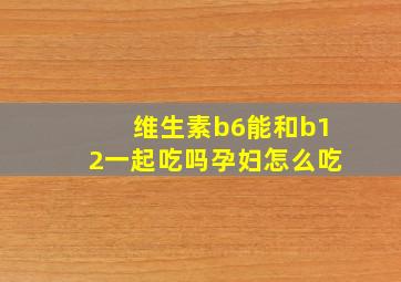 维生素b6能和b12一起吃吗孕妇怎么吃