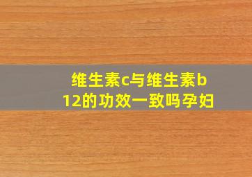 维生素c与维生素b12的功效一致吗孕妇