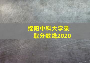 绵阳中科大学录取分数线2020