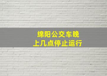 绵阳公交车晚上几点停止运行