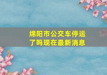 绵阳市公交车停运了吗现在最新消息