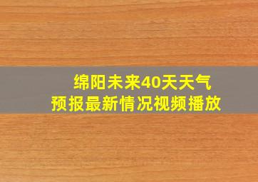 绵阳未来40天天气预报最新情况视频播放