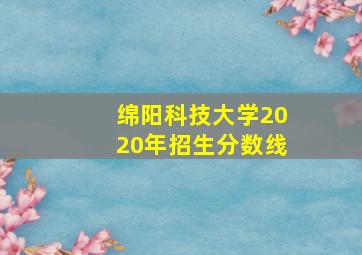 绵阳科技大学2020年招生分数线