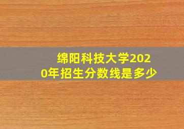 绵阳科技大学2020年招生分数线是多少