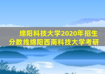 绵阳科技大学2020年招生分数线绵阳西南科技大学考研