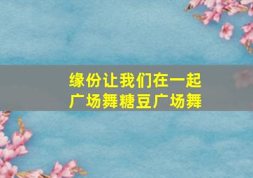 缘份让我们在一起广场舞糖豆广场舞