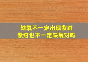 缺氧不一定出现紫绀紫绀也不一定缺氧对吗