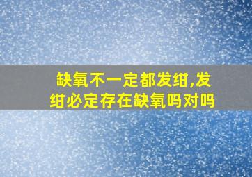 缺氧不一定都发绀,发绀必定存在缺氧吗对吗